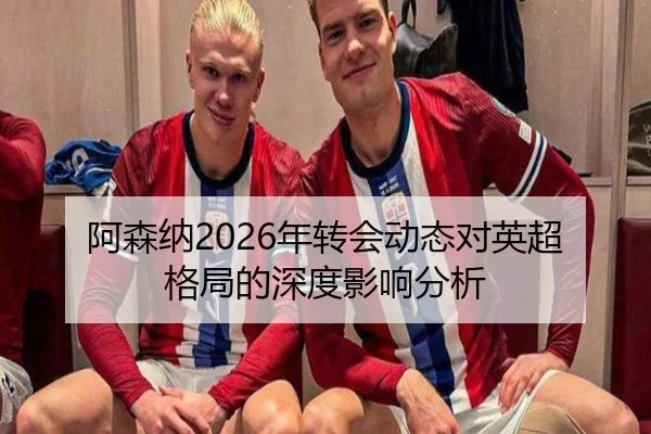 阿森纳2026年转会动态对英超格局的深度影响分析