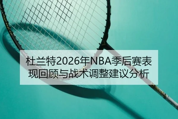 杜兰特2026年NBA季后赛表现回顾与战术调整建议分析