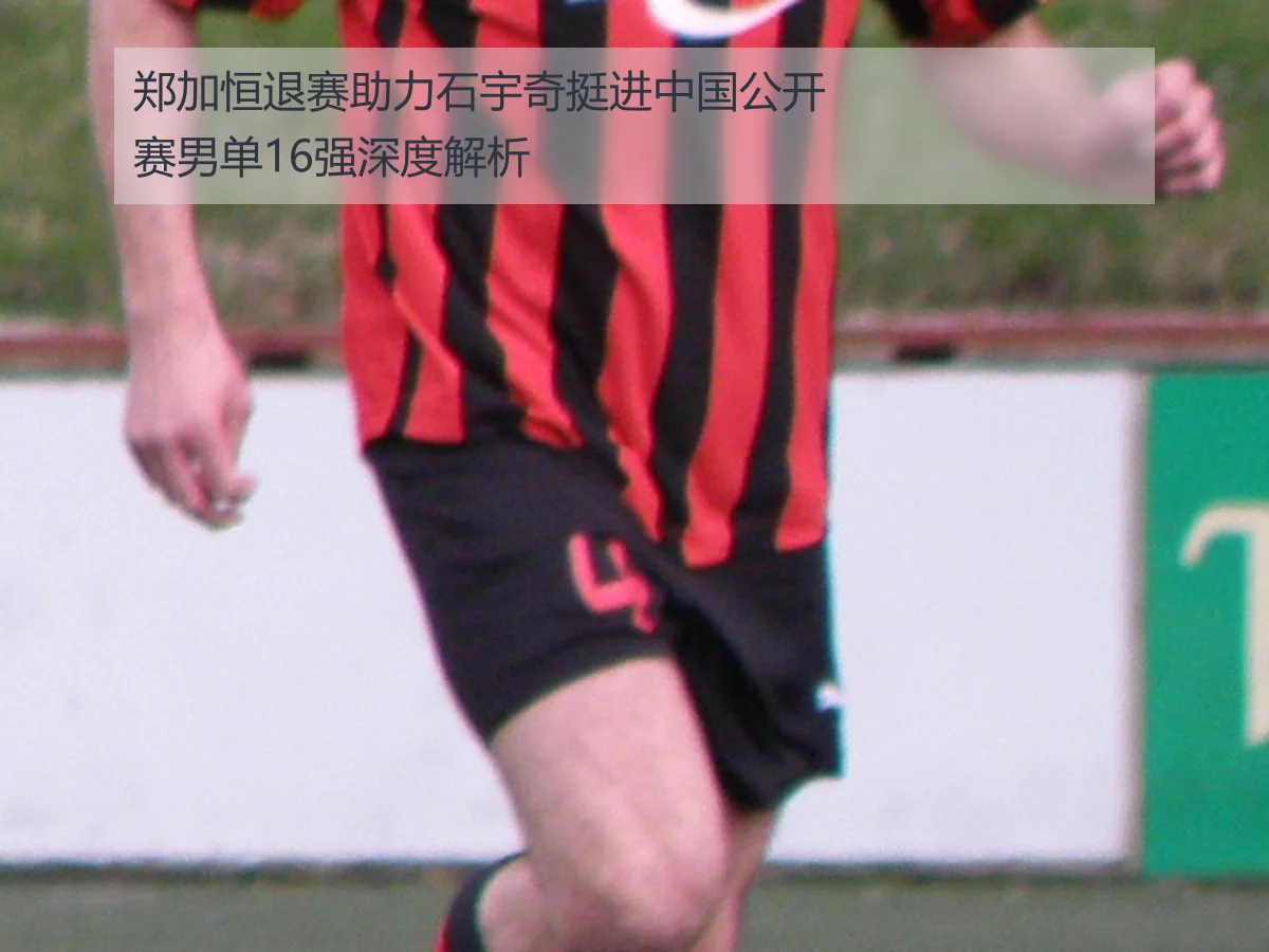 郑加恒退赛助力石宇奇挺进中国公开赛男单16强深度解析