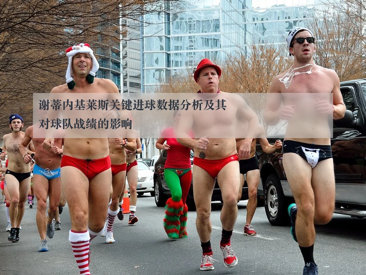 谢蒂内基莱斯关键进球数据分析及其对球队战绩的影响
